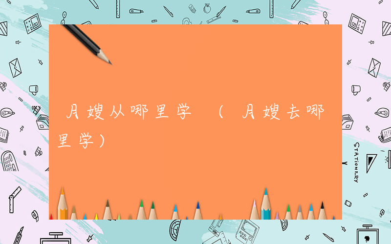 月嫂从哪里学 (月嫂去哪里学)
